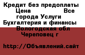 Кредит без предоплаты.  › Цена ­ 1 500 000 - Все города Услуги » Бухгалтерия и финансы   . Вологодская обл.,Череповец г.